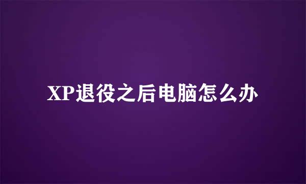 XP退役之后电脑怎么办