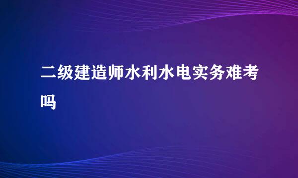 二级建造师水利水电实务难考吗