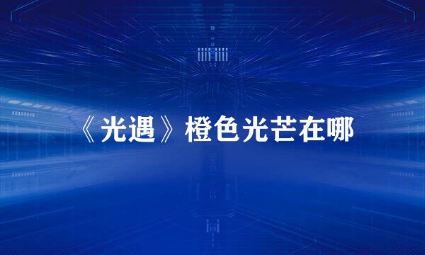 《光遇》橙色光芒在哪