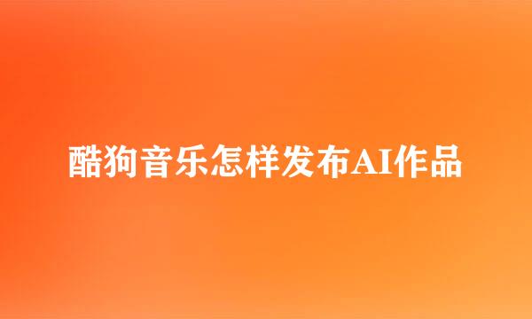 酷狗音乐怎样发布AI作品