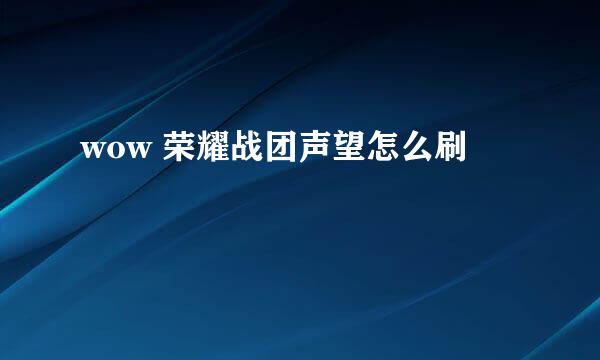 wow 荣耀战团声望怎么刷