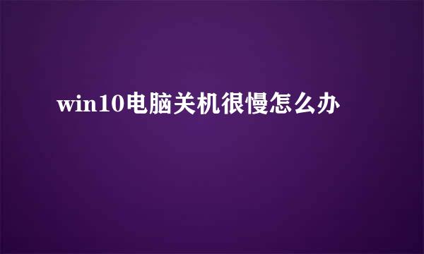 win10电脑关机很慢怎么办