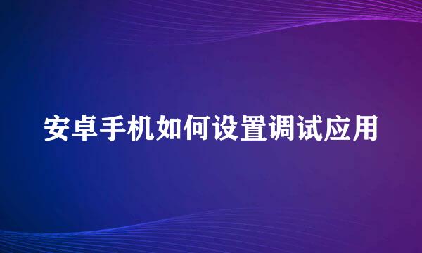 安卓手机如何设置调试应用