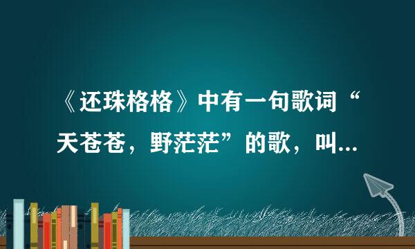 《还珠格格》中有一句歌词“天苍苍，野茫茫”的歌，叫什么名字