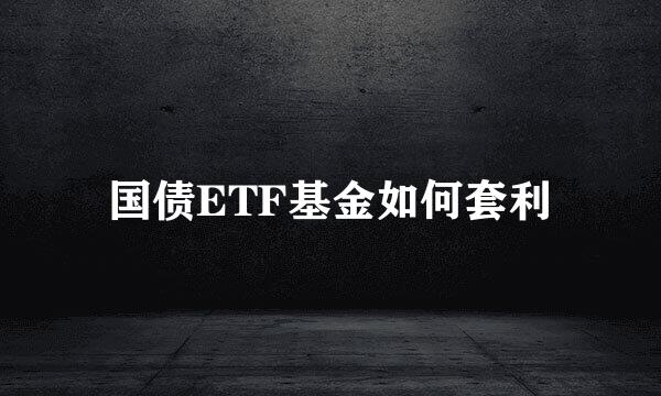 国债ETF基金如何套利