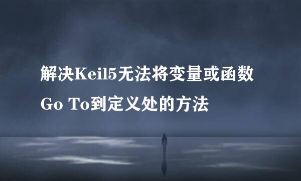 解决Keil5无法将变量或函数Go To到定义处的方法