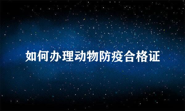 如何办理动物防疫合格证