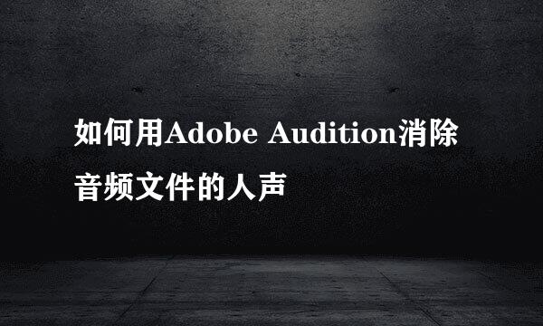 如何用Adobe Audition消除音频文件的人声