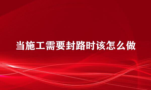 当施工需要封路时该怎么做