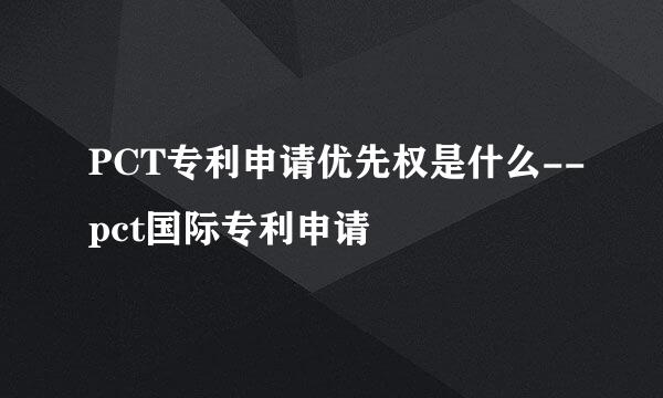 PCT专利申请优先权是什么--pct国际专利申请