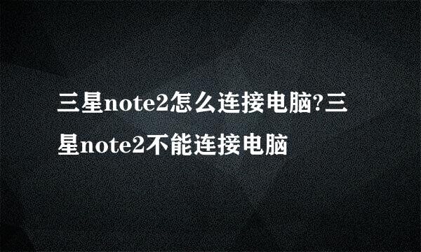 三星note2怎么连接电脑?三星note2不能连接电脑