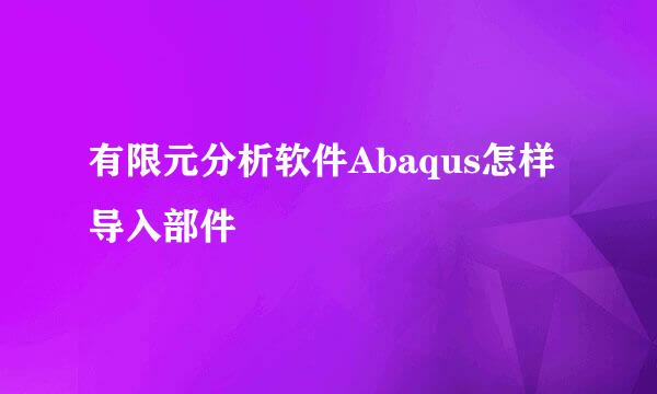 有限元分析软件Abaqus怎样导入部件