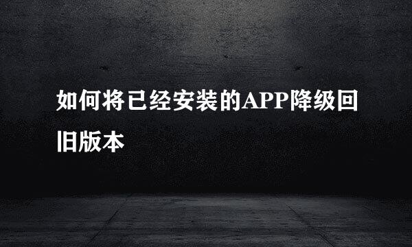 如何将已经安装的APP降级回旧版本