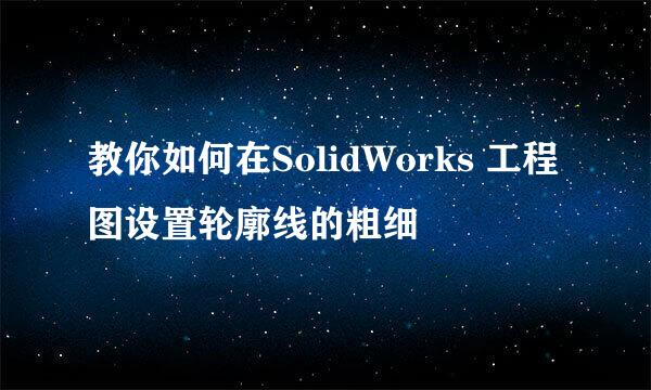 教你如何在SolidWorks 工程图设置轮廓线的粗细