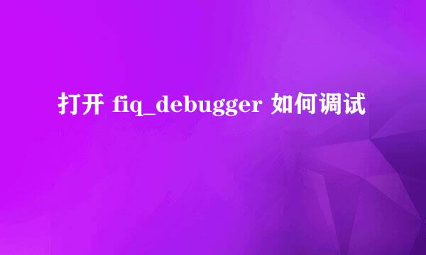 打开 fiq_debugger 如何调试