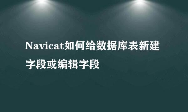 Navicat如何给数据库表新建字段或编辑字段