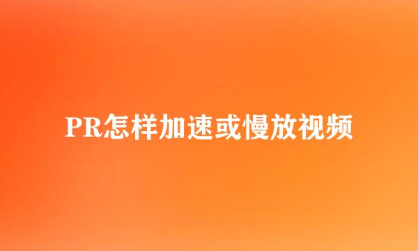 PR怎样加速或慢放视频