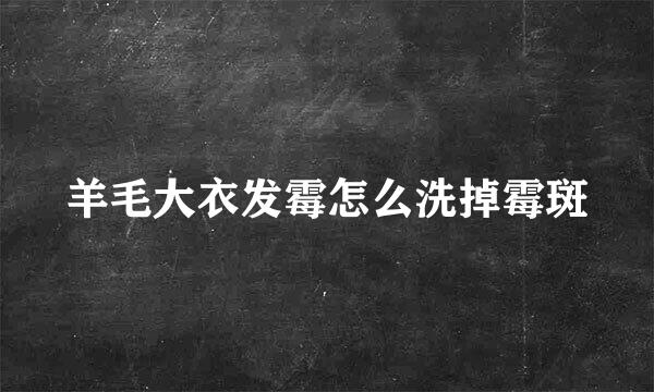 羊毛大衣发霉怎么洗掉霉斑
