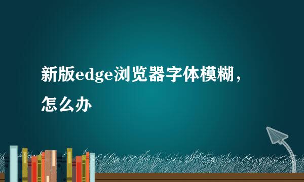 新版edge浏览器字体模糊，怎么办