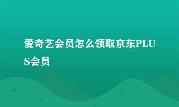 爱奇艺会员怎么领取京东PLUS会员