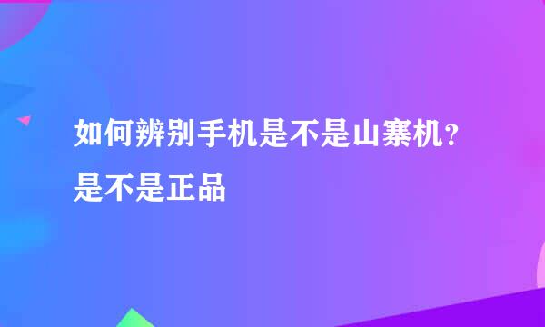 如何辨别手机是不是山寨机？是不是正品