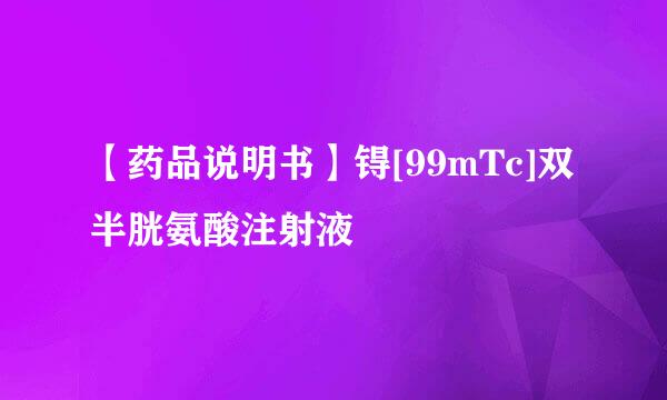【药品说明书】锝[99mTc]双半胱氨酸注射液