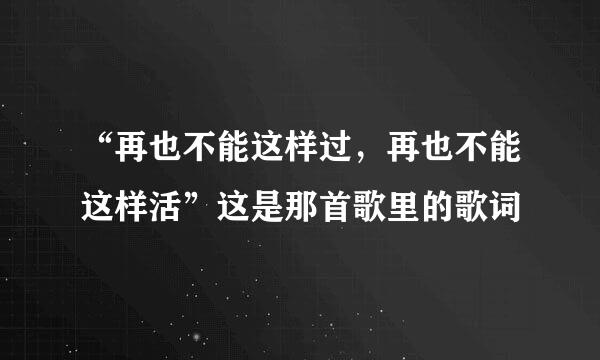 “再也不能这样过，再也不能这样活”这是那首歌里的歌词