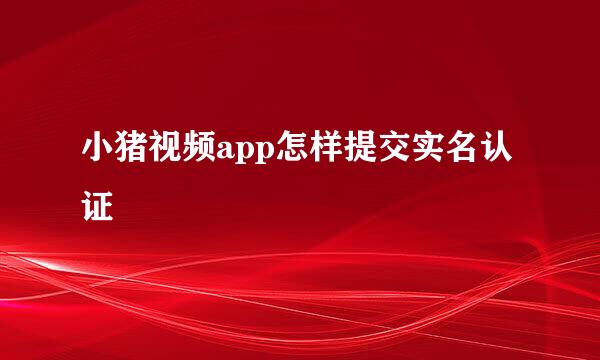 小猪视频app怎样提交实名认证