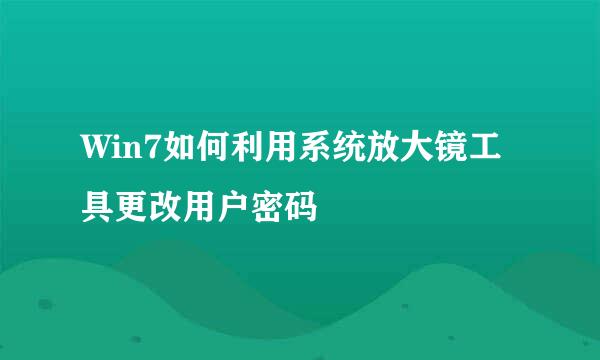 Win7如何利用系统放大镜工具更改用户密码