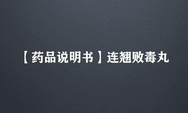 【药品说明书】连翘败毒丸