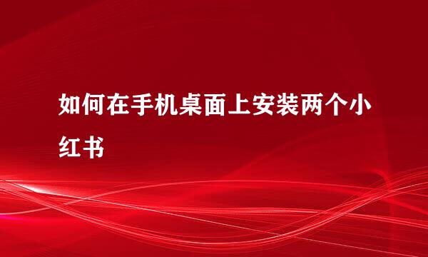 如何在手机桌面上安装两个小红书
