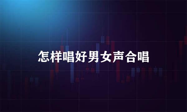 怎样唱好男女声合唱