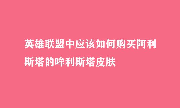 英雄联盟中应该如何购买阿利斯塔的哞利斯塔皮肤