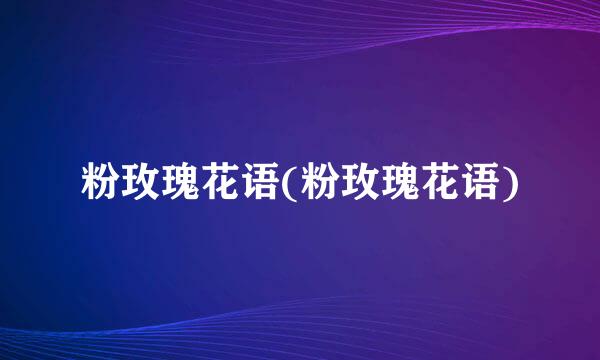 粉玫瑰花语(粉玫瑰花语)