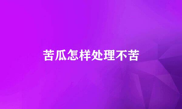 苦瓜怎样处理不苦