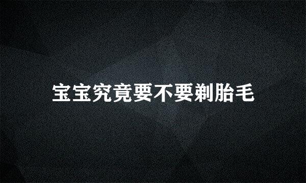 宝宝究竟要不要剃胎毛
