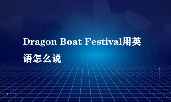 Dragon Boat Festival用英语怎么说