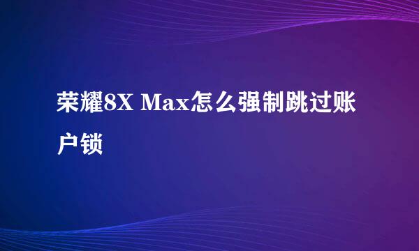 荣耀8X Max怎么强制跳过账户锁