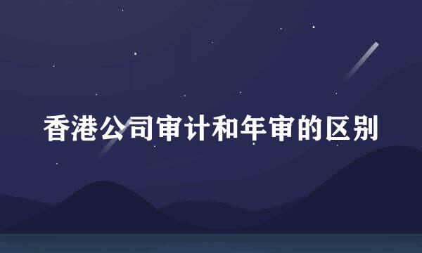 香港公司审计和年审的区别