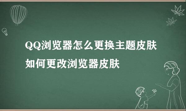 QQ浏览器怎么更换主题皮肤 如何更改浏览器皮肤
