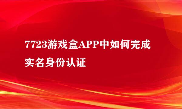 7723游戏盒APP中如何完成实名身份认证