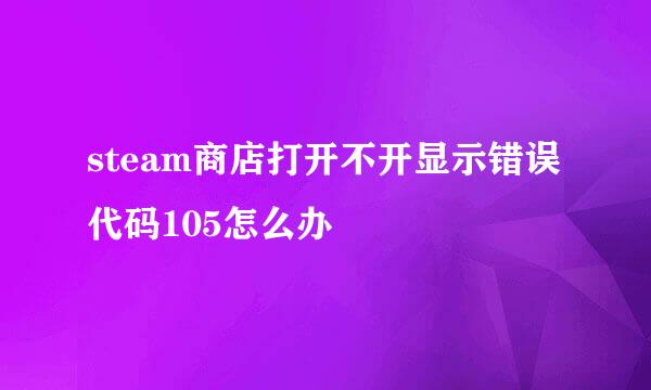 steam商店打开不开显示错误代码105怎么办