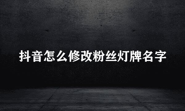 抖音怎么修改粉丝灯牌名字