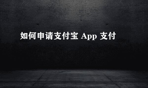 如何申请支付宝 App 支付