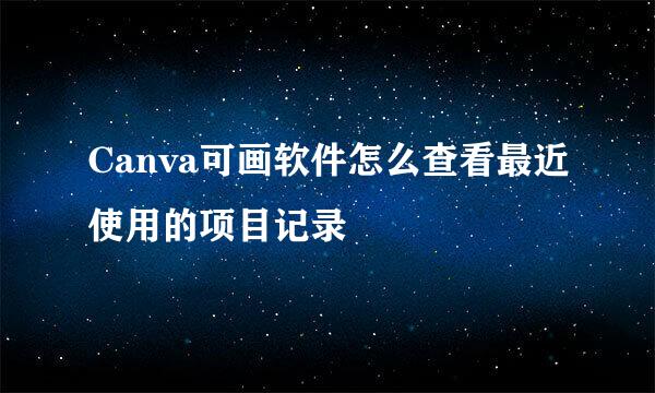 Canva可画软件怎么查看最近使用的项目记录