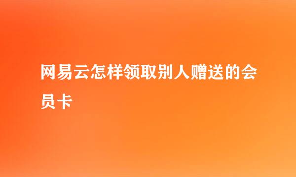 网易云怎样领取别人赠送的会员卡