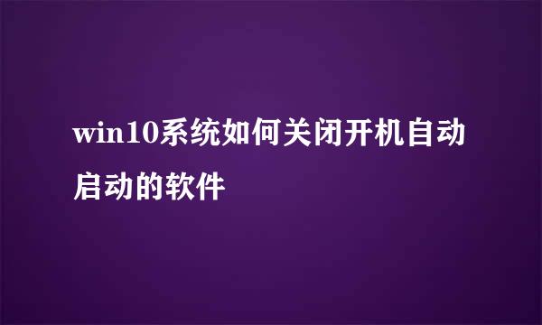 win10系统如何关闭开机自动启动的软件