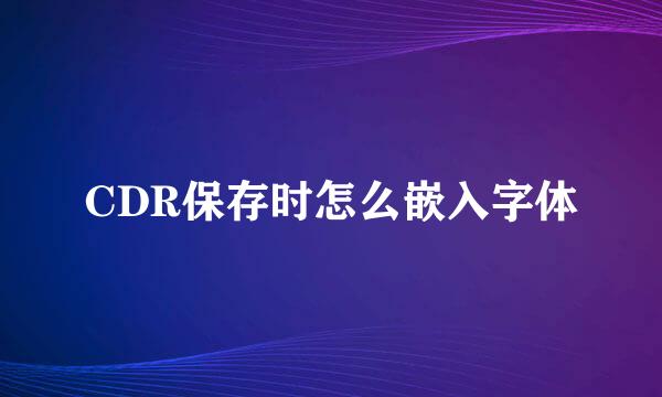 CDR保存时怎么嵌入字体