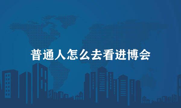 普通人怎么去看进博会