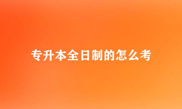 专升本全日制的怎么考